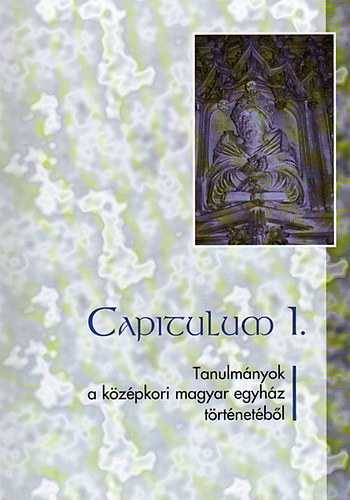 Koszta Lszl (szerk.) - Capitulum I. - Tanulmnyok a kzpkori magyar egyhz trtnetbl