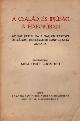 Mihalovics Zsigmond (szerk.) - A csald s ifjsg a hborban- Az 1943. jnius 15-17. napjain  tartott orszgos lelkipsztori konferencia anyaga