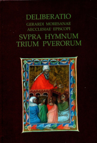 Kar�csonyi B�la; Szegf� L�szl� - Deliberatio - Gerardi Moresanae aecclesiae episcopi Svpra Hymnum trium Pverorum - Elm�lked�s - Gell�rt, a marosi egyh�z p�sp�ke a h�rom fi� himnusz�r�l