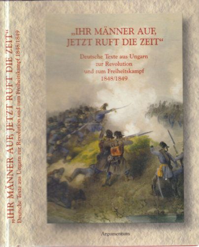 Balogh F. Andr�s; Tarn�i L�szl� (szerk.) - "Ihr M�nner auf, jetzt ruft die Zeit" (dedik�lt)- Deutsche Texte aus Ungarn zur Revolution und zum Freiheitskampf 1848/1849.
