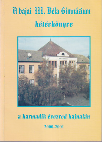 Nagy Erika, Tub�kos Zsuzsanna, Sipos J�nos - A bajai III. B�la Gimn�zium k�t�vk�nyve a harmadik �vezred hajnal�n 2000-2001