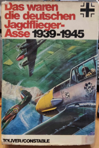 Colonel Raymond F. Toliver - Trevor J. Constable - Das Waren die Deutschen Jagdflieger-Asse 1939-1945 (Ezek voltak a német vadászpilóta ászok 1939-1945 között)