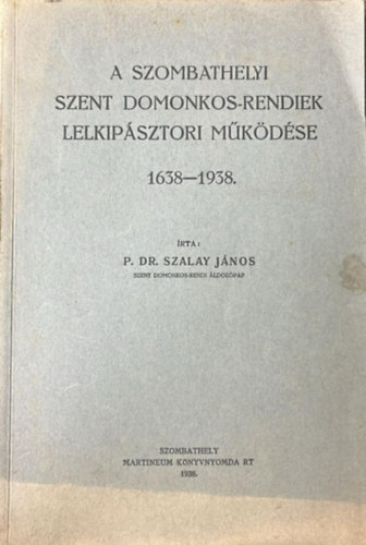 P. Dr. Szalay J�nos - A szombathelyi Szent Domonkos-rendiek lelkip�sztori m�k�d�se 1638-1938