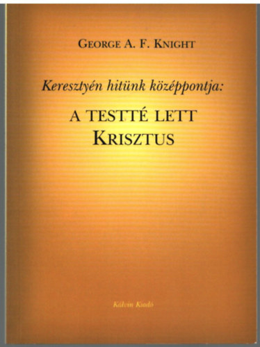 George A. F. Knight - Kersztyén hitünk középpontja: A testté let Krisztus