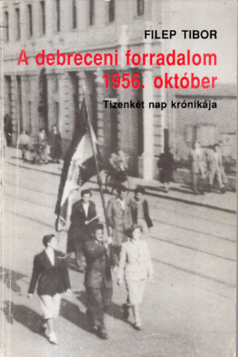 Filep Tibor - A debreceni forradalom 1956. oktber (tizenkt nap krnikja)
