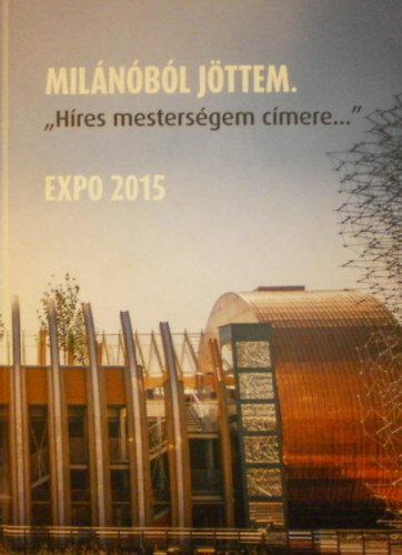 Beleznay Vera - Hegeds Claudia (szerk.) - Milnbl jttem. "Hres mestersgem cmere..." EXPO 2015