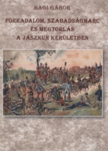 Bagi Gábor - Forradalom, szabadságharc és megtorlás a Jászkun kerületben