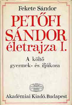 Fekete Sándor - Petőfi Sándor életrajza I.: A költő gyermek- és ifjúkora
