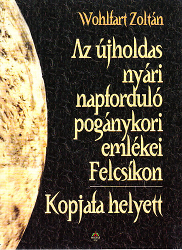Wohlfart Zoltán - Az újholdas nyári napforduló pogány kori emlékei Felcsíkon - Kopjafa helyett
