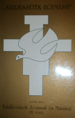 Horváth Mária - "Szeressétek egymást!" (Találkozások Jézussal és Máriával. II. rész)