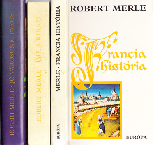 Robert Merle - Robert Merle k�nyvek (3db.): Francia hist�ria + �me, a kir�ly + J�v�rosunk, P�rizs