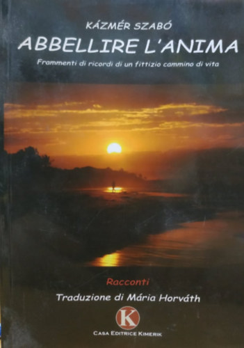 Szabó Kázmér - Abbellire L'Anima: Frammenti di ricordi di un fittizio cammino di vita (Kimerik Edizioni)