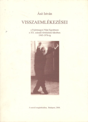 s Istvn - s Istvn visszaemlkezsei (a Fejrmegyei Npi Egyttesre a XX. szzadi trtnelem tkrben 1945-1976-ig)