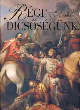Szvoboda Dománszky Gabriella - Régi dicsőségünk (magyar históriai képek a XIX. században)