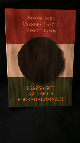 Bokor Imre,Csendes L�szl�,Vincze J�nos - Igazs�got az 1956-os forradalomnak!