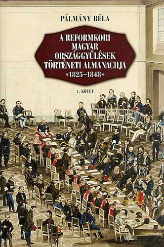 P�lm�ny B�la - A reformkori magyar orsz�ggy�l�sek t�rt�neti almanachja 1825-1848 - 1. k�tet