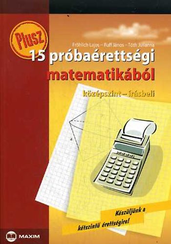 Fröhlich Lajos; Ruff János; Tóth Julianna - Plusz 15 próbaérettségi matematikából - Középszint, írásbeli