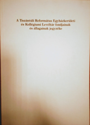 A Tiszntli Reformtus Egyhzkerleti s Kollgiumi Levltr fondjainak s llagainak jegyzke
