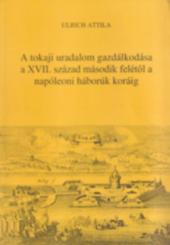 Ulrich Attila - A tokaji uradalom gazd�lkod�sa a XVII. sz�zad m�sodik fel�t�l a nap�leoni h�bor�k kor�ig