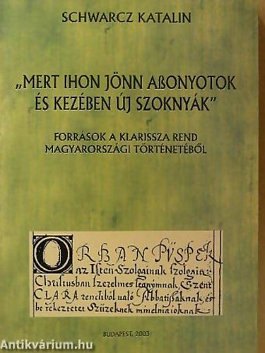 Schwarcz Katalin - Mert ihon jnn aonyotok s kezben j szoknyk - "Mert ihon jnn Assonyotok s kezben j szoknyk" Forrsok a Klarissza Rend Magyarorszgi trtnetbl