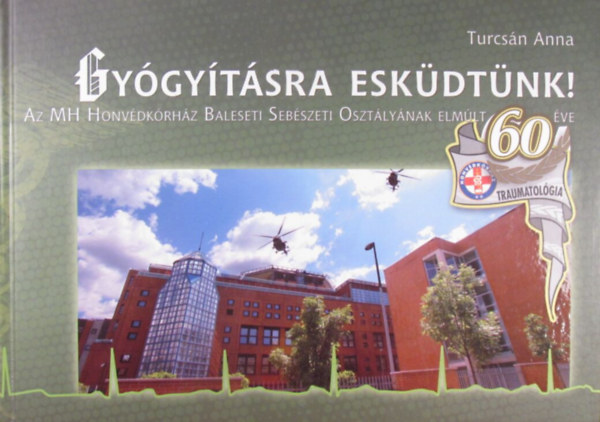 Turcsán Anna - Gyógyításra esküdtünk! A MH Honvédkórház Baleseti Sebészeti Osztályának elmúlt 60 éve