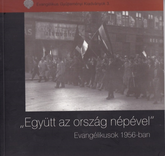 Z�szkaliczky Zsuzsanna (szerk.) - 'Egy�tt az orsz�g n�p�vel' -  Evang�liusok 1956-ban (Evang�likus Gy�jtem�nyi Kiadv�nyok 3.)