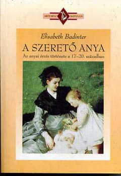 Elisabeth Badinter - A szerető anya (Az anyai érzés története 17-20. században)