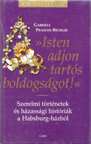 Gabriele Praschl-Bichler - "Isten adjon tartós boldogságot!" - Szerelmi történetek és házassági históriák a Habsburg-házból (Királyi Házak)