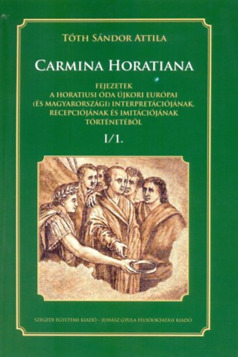 T�th S�ndor Attila - CARMINA HORATIANA I/1. - Fejezetek a Horatiusi �da �jkori Eur�pai (�s Magyarorsz�gi) interpret�ci�j�nak, recepci�j�nak �s imit�ci�j�nak t�rt�net�b�l