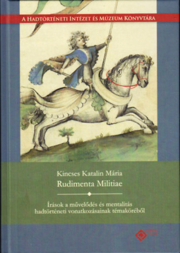 Kincses Katalin Mria - Rudimenta Militiae. rsok a mvelds s mentalits hadtrtneti vonatkozsainak tmakrbl
