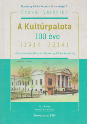 Szakl Veronika - A Kultrpalota 100 ve (1914-2014) A Kzmvelds Hztl a Munkcsy Mihly Mzeumig