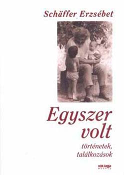 Schffer Erzsbet - Egyszer volt - Trtnetek, tallkozsok