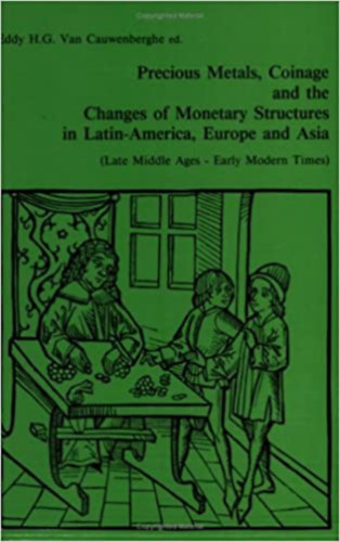 E. Van Cauwenberghe - Precious Metals, Coinage and the Changes of Monetary Structures in Latin-America, Europe and Asia: (Late Middle Ages-Early Modern Times)