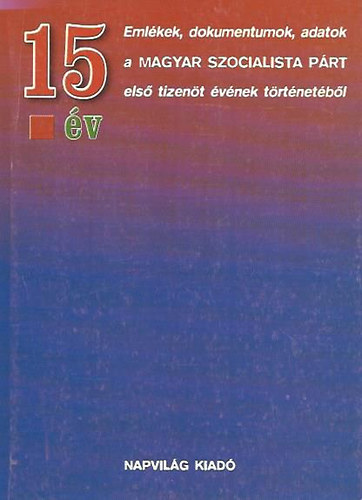 Feitl István - 15 év EMLÉKEK, DOKUMENTUMOK, ADATOK A MAGYAR SZOCIALISTA PÁRT ELSŐ TIZENÖT ÉVÉNEK TÖRTÉNETÉBŐL