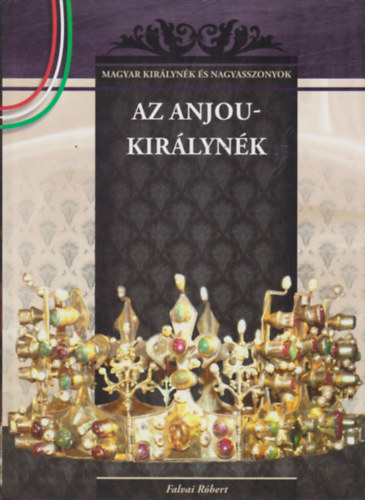 Falvai Róbert - Az Anjou-királynék (Magyar királynék és nagyasszonyok)