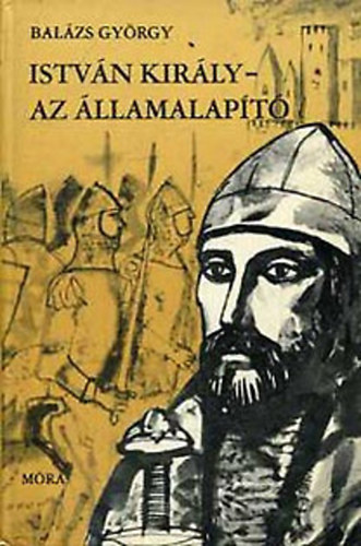 Balázs György - István király - Az államalapító
