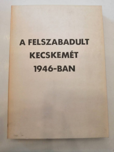 Boz�ki J�zsef (szerk.) - A felszabadult Kecskem�t 1946-ban