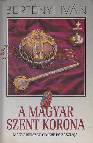 Bert�nyi Iv�n - A magyar Szent Korona - Magyarorsz�g c�mere �s z�szlaja