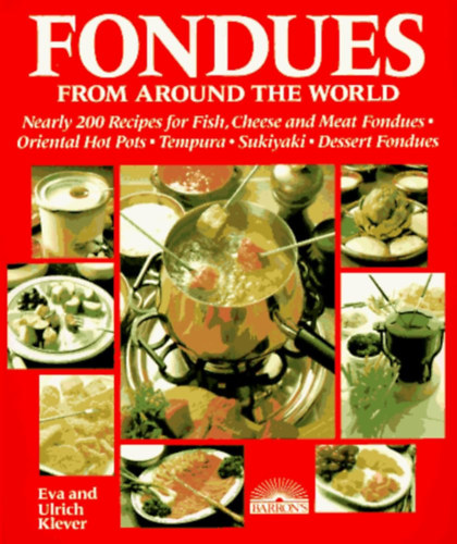Eva Klever, Ulrich Klever - Fondues from Around the World: Nearly 200 Recipes for Fish, Cheese and Meat Fondues, Oriental Hot Pots, Tempura, Sukiyaki, Dessert Fondues