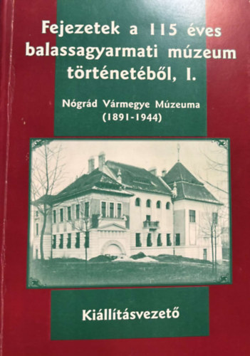 Harth Tamás, Presits Antla - Fejezetek a 115 éves balassagyarmati múzeum történetéből, I. Nógrád Vármegye múzeuma (1891-1944) - Kiállításvezető