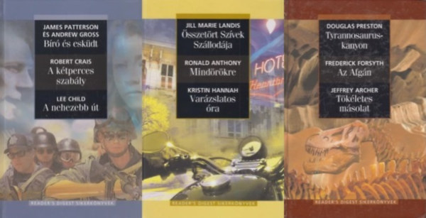 James Patterson s Andrew Gross, Robert Crais, Lee Childe, Jill Marie Landis, Ronald Anthony, Kirstin Hannah, Douglas Preston, Frederick Forsyth, effrey Archer - 3 db a Reader's Digest sikerknyvek sorozatbl: Br s eskdt - A ktperces szably - A nehezebb t + sszetrt szvek szllodja - Mindrkre - Varzslatos ra +  Tyrannosaurus-kanyon - Az afgn -Tkletes msolat