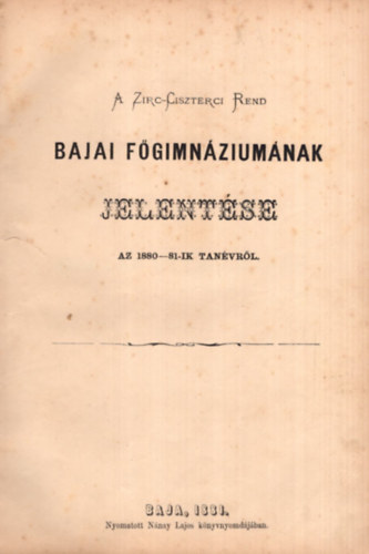 A Zirc-Ciszterci-Rend Bajai Fgimnziumnak vi jelentse 1880 - A Zirc-Ciszterci-Rend Bajai Fgimnziumnak vi jelentse az 1880-81., 1881-82., 1882-83. iskolai vekrl