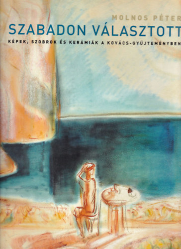 Molnos P�ter - Szabadon v�lasztott - K�pek, szobrok �s ker�mi�k a Kov�cs-gy�jtem�nyben