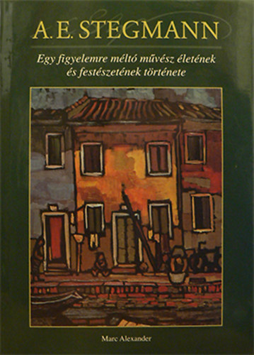 Marc Alexander - A. E. Stegmann - Egy figyelemre mlt mvsz letnek s festszetnek trtnete