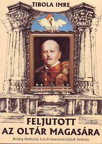 Tibola Imre - Feljutott az oltr magasra. Boldog Batthyny Lszl kanonizcijnak