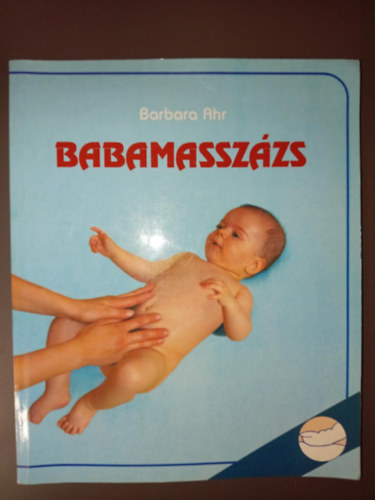 Barbara Ahr, Ortutay Béla (ford.) - Babamasszázs - Illusztrált kiadás! (Mit jelent a baba intenzív gondozása? / A masszázs időpontja, időtartama és helyszíne / A masszázs technikái / Nyugató- Aktiváló masszázs / A teljes vagy egész testi masszázs)