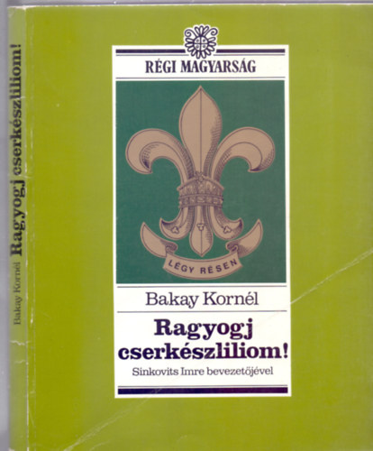 Bakay Kornl, Szerk.: Molnr V. Jzsef - Ragyogj, cserkszliliom! - Rgi magyarsg sorozat (Fik, fel a fejjel!; "Katonsdi" vagy "tiszta frfisg"?; Trvnyek s prbk; Emberebb embert s magyarabb magyart!; Szabadba fik!; A srba tiport cserkszliliom; Feltmads)