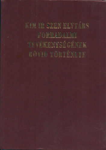Kim Ir Szen elvtárs forradalmi tevékenységének rövid története