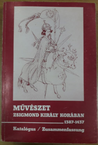 Beke László (szerk.), Marosi Ernő (szerk.), Wehli Tünde (szerk.) - Művészet Zsigmond király korában II. (1387-1437) - Katalógus