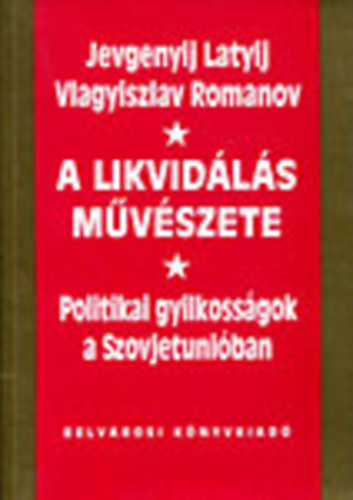 Jevgenyij Latyij; Vlagyiszlav Romanov - A likvid�l�s m�v�szete - Politikai gyilkoss�gok a Szovjetuni�ban